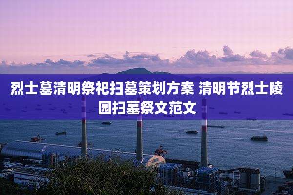 烈士墓清明祭祀扫墓策划方案 清明节烈士陵园扫墓祭文范文