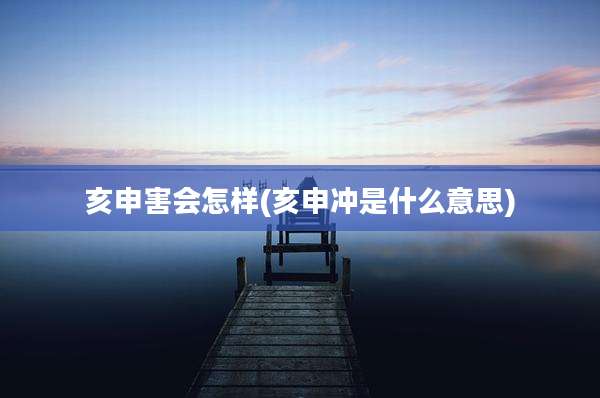 亥申害会怎样(亥申冲是什么意思)