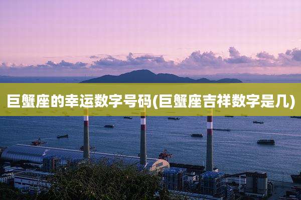 巨蟹座的幸运数字号码(巨蟹座吉祥数字是几)