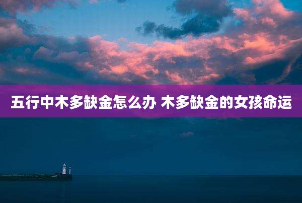 五行中木多缺金怎么办 木多缺金的女孩命运