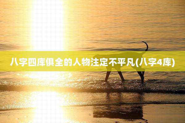 八字四库俱全的人物注定不平凡(八字4库)
