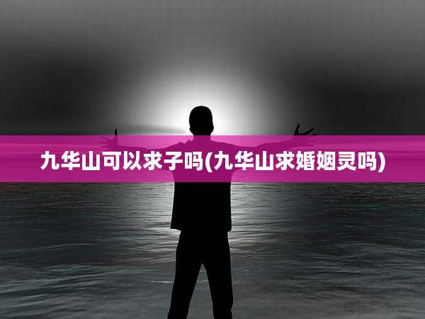 九华山可以求子吗(九华山求婚姻灵吗)