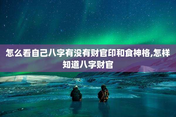 怎么看自己八字有没有财官印和食神格,怎样知道八字财官
