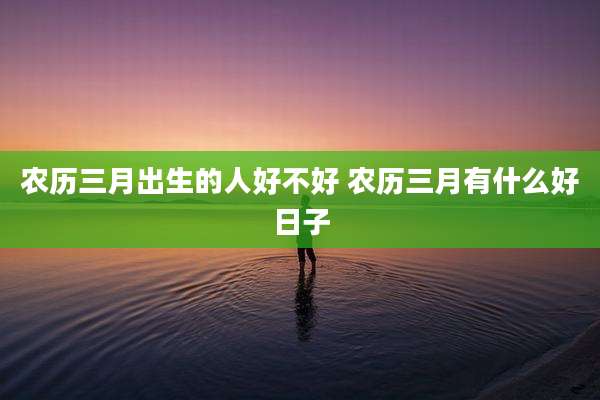 农历三月出生的人好不好 农历三月有什么好日子