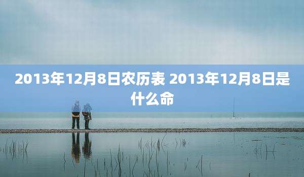 2013年12月8日农历表 2013年12月8日是什么命