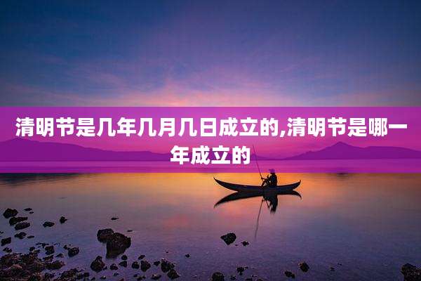 清明节是几年几月几日成立的,清明节是哪一年成立的
