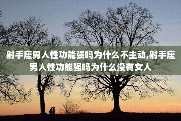 射手座男人性功能强吗为什么不主动,射手座男人性功能强吗为什么没有女人