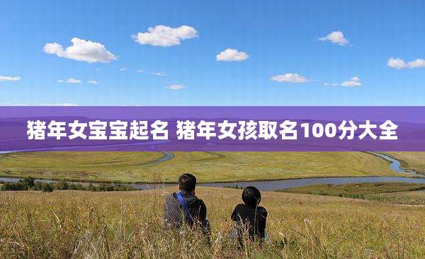猪年女宝宝起名 猪年女孩取名100分大全