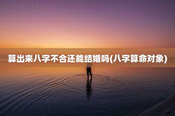 算出来八字不合还能结婚吗(八字算命对象)