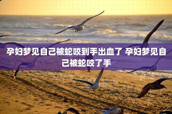 孕妇梦见自己被蛇咬到手出血了 孕妇梦见自己被蛇咬了手