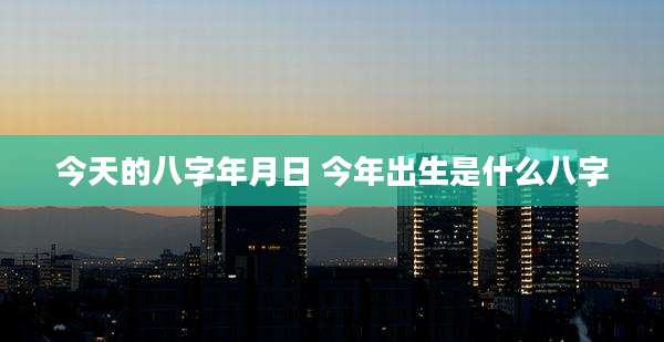 今天的八字年月日 今年出生是什么八字