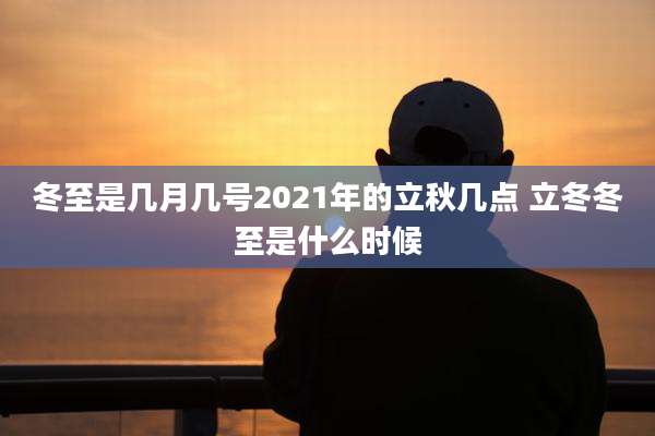 冬至是几月几号2021年的立秋几点 立冬冬至是什么时候