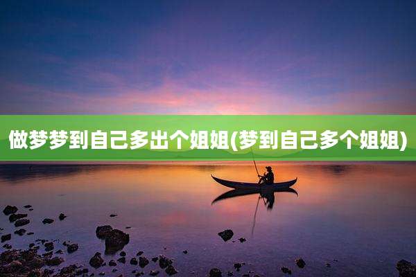 做梦梦到自己多出个姐姐(梦到自己多个姐姐)