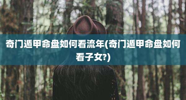 奇门遁甲命盘如何看流年(奇门遁甲命盘如何看子女?)