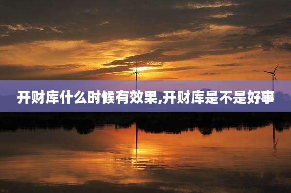 开财库什么时候有效果,开财库是不是好事