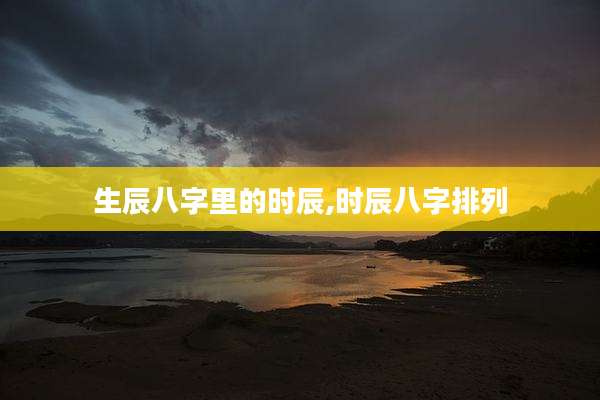 生辰八字里的时辰,时辰八字排列