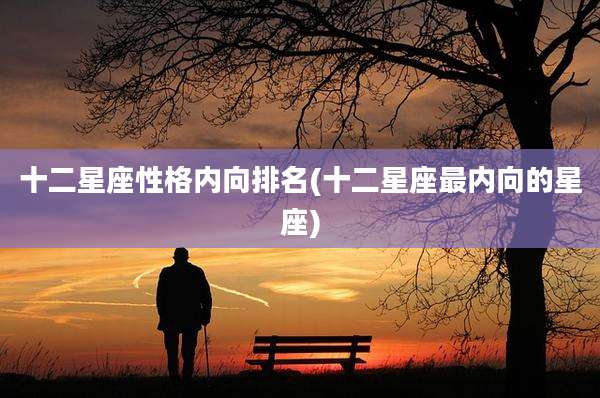 十二星座性格内向排名(十二星座最内向的星座)