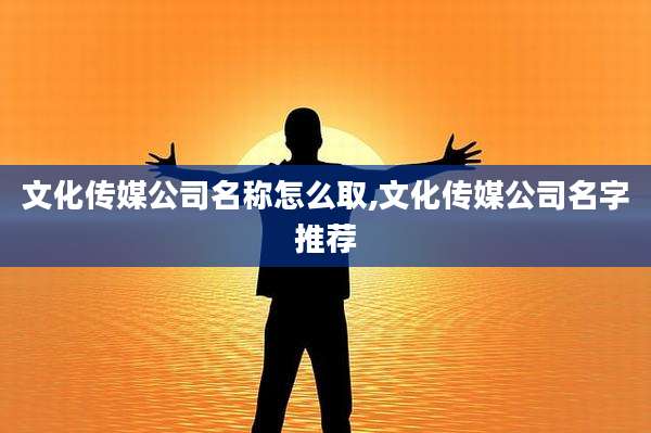 文化传媒公司名称怎么取,文化传媒公司名字推荐