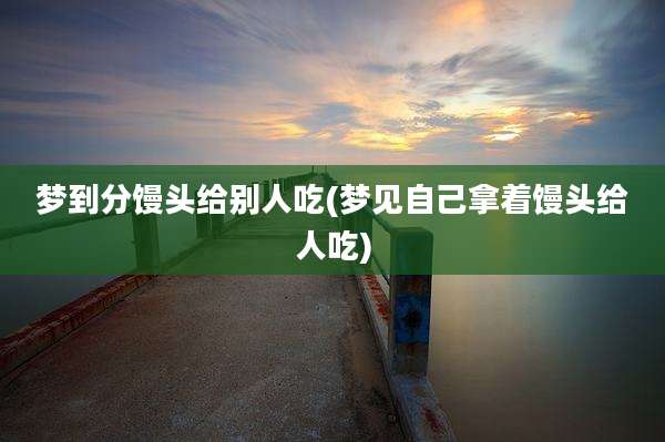 梦到分馒头给别人吃(梦见自己拿着馒头给人吃)