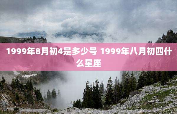 1999年8月初4是多少号 1999年八月初四什么星座