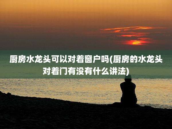 厨房水龙头可以对着窗户吗(厨房的水龙头对着门有没有什么讲法)