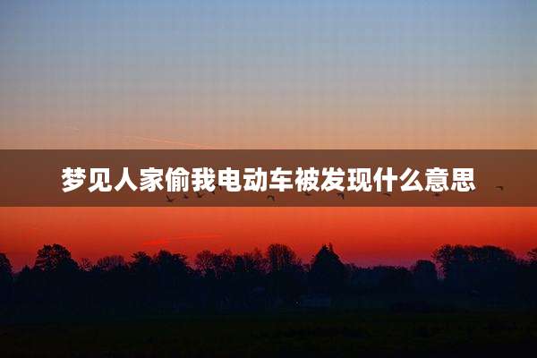 梦见人家偷我电动车被发现什么意思
