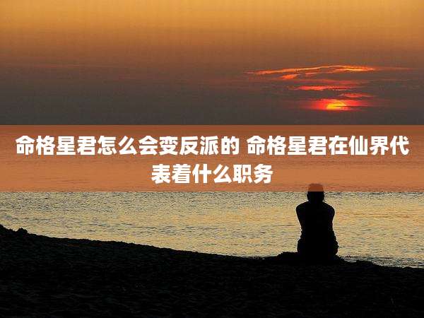 命格星君怎么会变反派的 命格星君在仙界代表着什么职务