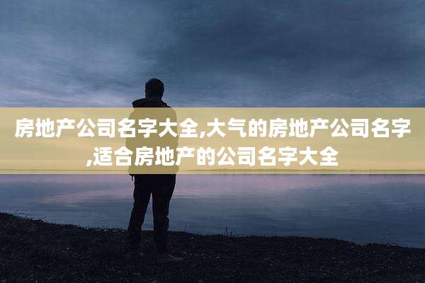 房地产公司名字大全,大气的房地产公司名字,适合房地产的公司名字大全