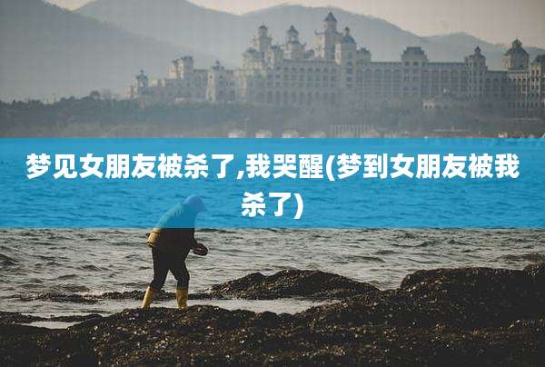梦见女朋友被杀了,我哭醒(梦到女朋友被我杀了)