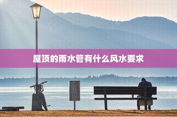 屋顶的雨水管有什么风水要求
