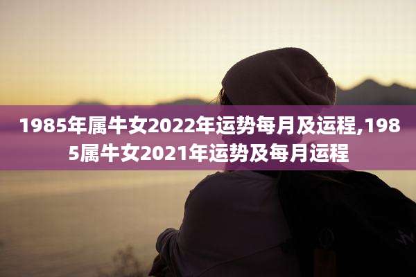 1985年属牛女2022年运势每月及运程,1985属牛女2021年运势及每月运程