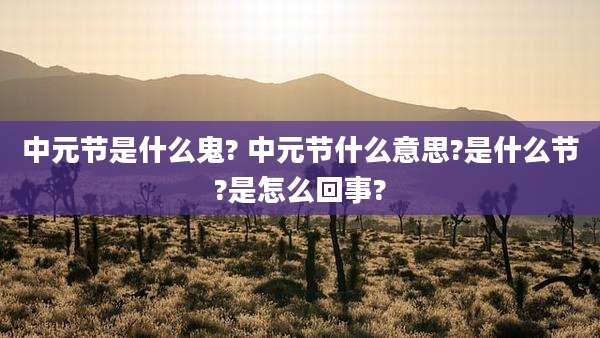 中元节是什么鬼? 中元节什么意思?是什么节?是怎么回事?