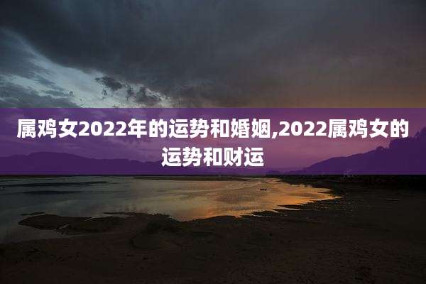 属鸡女2022年的运势和婚姻,2022属鸡女的运势和财运