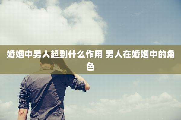 婚姻中男人起到什么作用 男人在婚姻中的角色