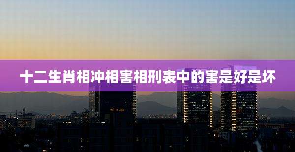 十二生肖相冲相害相刑表中的害是好是坏