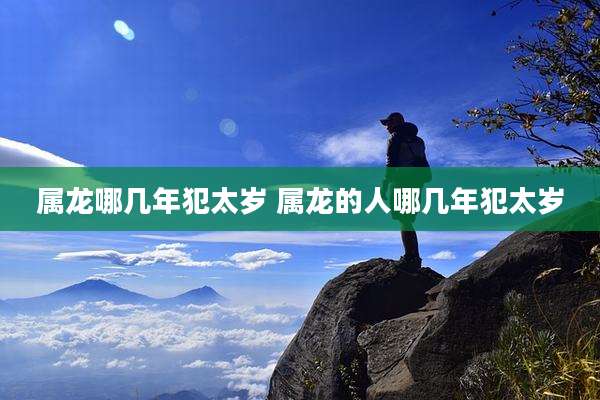 属龙哪几年犯太岁 属龙的人哪几年犯太岁