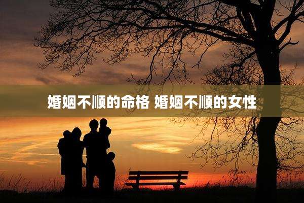 婚姻不顺的命格 婚姻不顺的女性