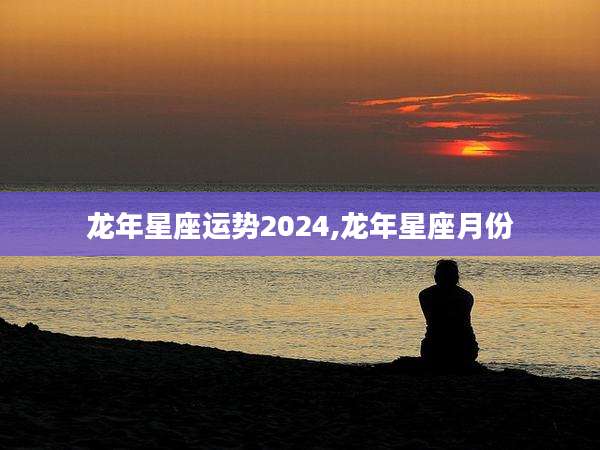 龙年星座运势2024,龙年星座月份