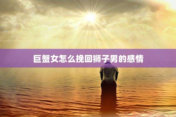 巨蟹女怎么挽回狮子男的感情