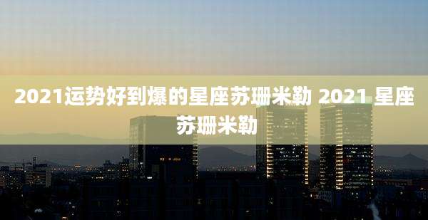 2021运势好到爆的星座苏珊米勒 2021 星座 苏珊米勒