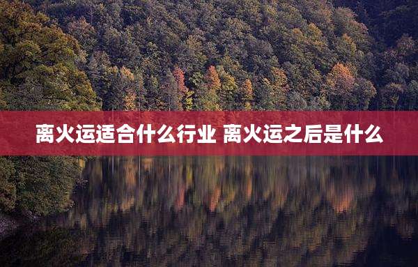 离火运适合什么行业 离火运之后是什么
