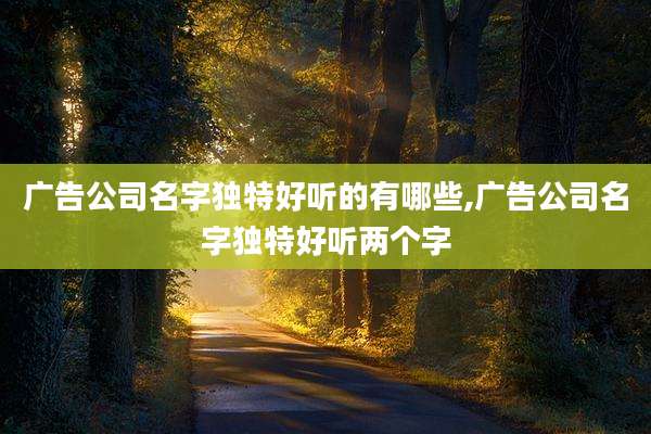 广告公司名字独特好听的有哪些,广告公司名字独特好听两个字