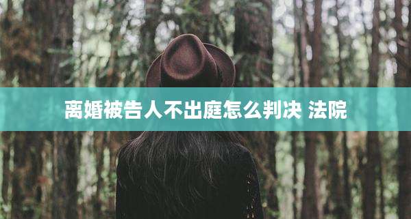 离婚被告人不出庭怎么判决 法院