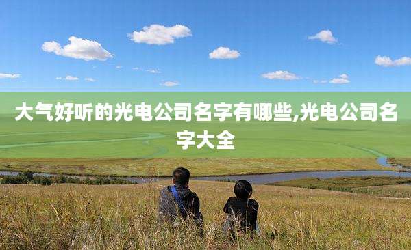 大气好听的光电公司名字有哪些,光电公司名字大全