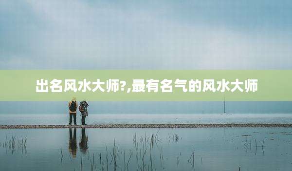 出名风水大师?,最有名气的风水大师