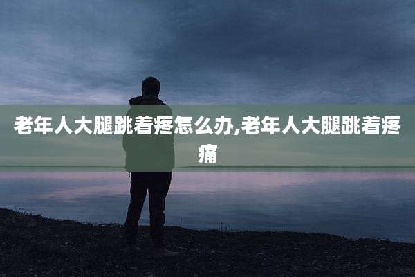 老年人大腿跳着疼怎么办,老年人大腿跳着疼痛