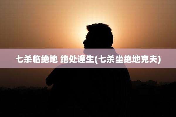 七杀临绝地 绝处逢生(七杀坐绝地克夫)