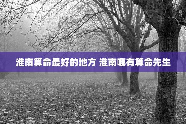 淮南算命最好的地方 淮南哪有算命先生