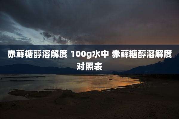 赤藓糖醇溶解度 100g水中 赤藓糖醇溶解度对照表
