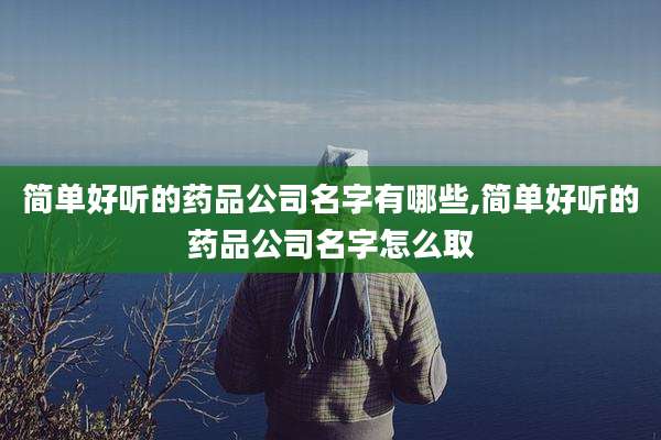 简单好听的药品公司名字有哪些,简单好听的药品公司名字怎么取